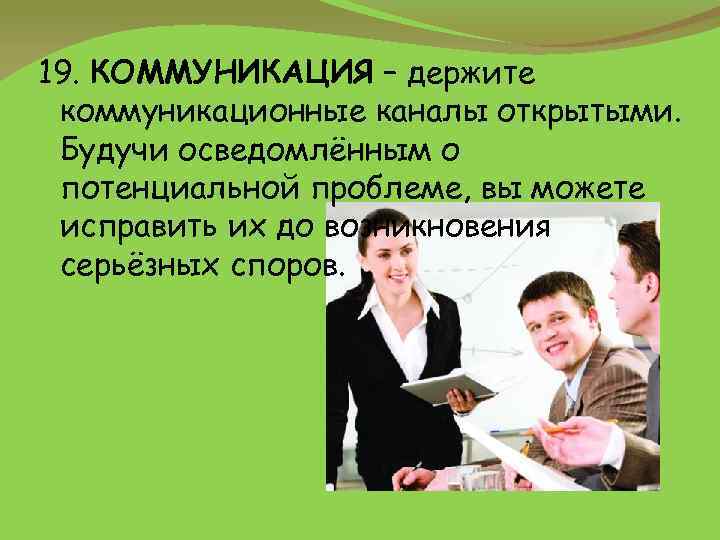 19. КОММУНИКАЦИЯ – держите коммуникационные каналы открытыми. Будучи осведомлённым о потенциальной проблеме, вы можете