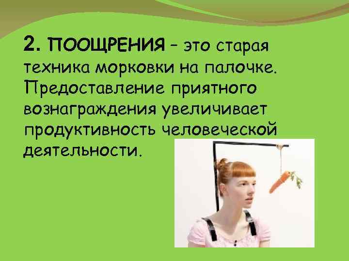 2. ПООЩРЕНИЯ – это старая техника морковки на палочке. Предоставление приятного вознаграждения увеличивает продуктивность