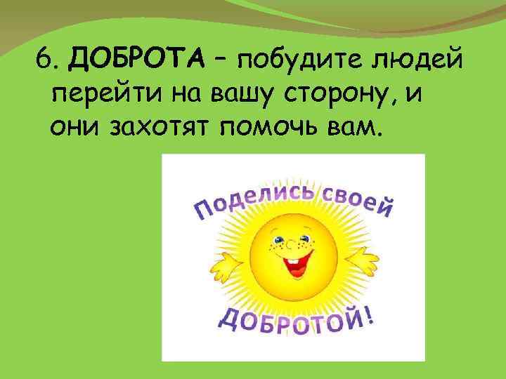 6. ДОБРОТА – побудите людей перейти на вашу сторону, и они захотят помочь вам.