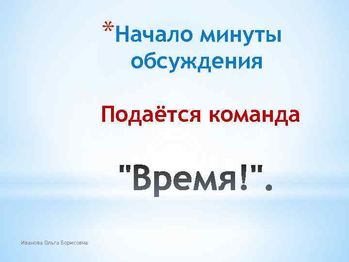 *Начало минуты обсуждения Подаётся команда Иванова Ольга Борисовна 