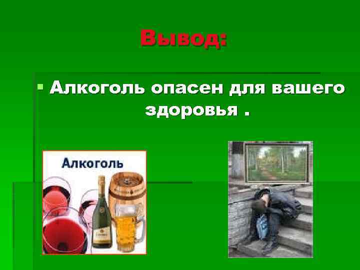 Вывод: § Алкоголь опасен для вашего здоровья. 