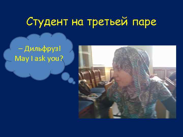 Студент на третьей паре – Дильфруз! May I ask you? 