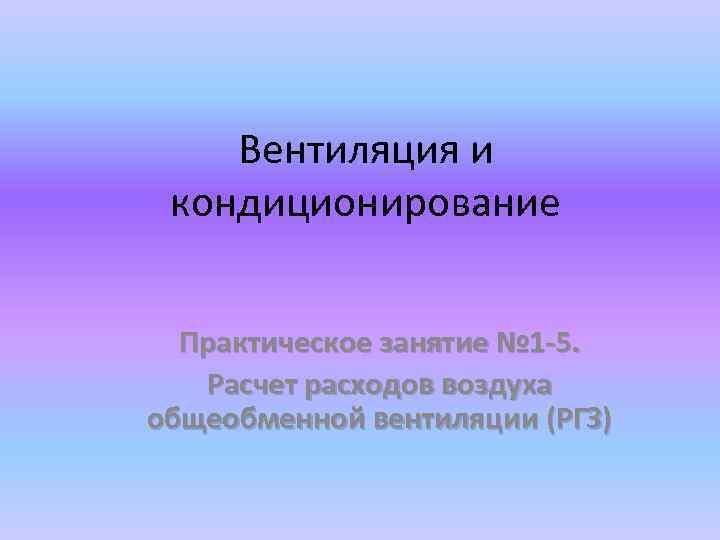 Вентиляция и кондиционирование Практическое занятие № 1 -5. Расчет расходов воздуха общеобменной вентиляции (РГЗ)