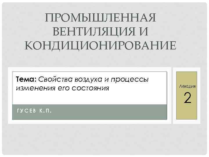 ПРОМЫШЛЕННАЯ ВЕНТИЛЯЦИЯ И КОНДИЦИОНИРОВАНИЕ Тема: Свойства воздуха и процессы изменения его состояния ГУСЕВ К.