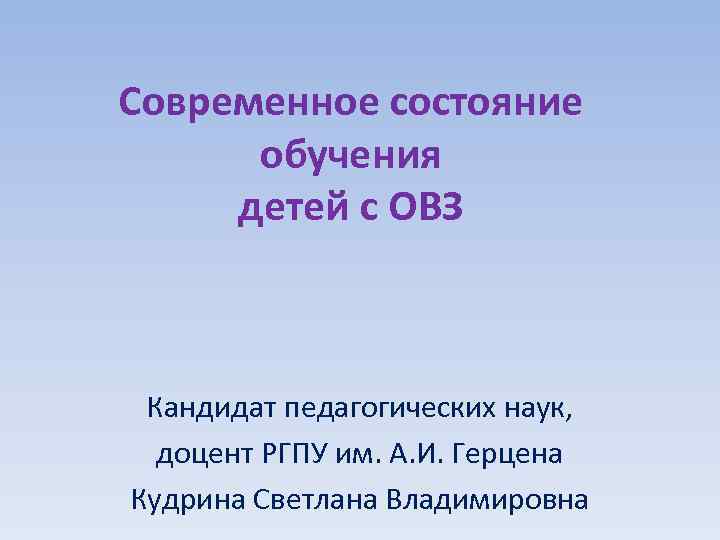 Современное состояние обучения детей с ОВЗ Кандидат педагогических наук, доцент РГПУ им. А. И.