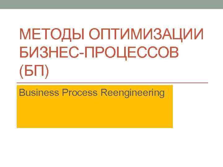 МЕТОДЫ ОПТИМИЗАЦИИ БИЗНЕС-ПРОЦЕССОВ (БП) Business Process Reengineering 