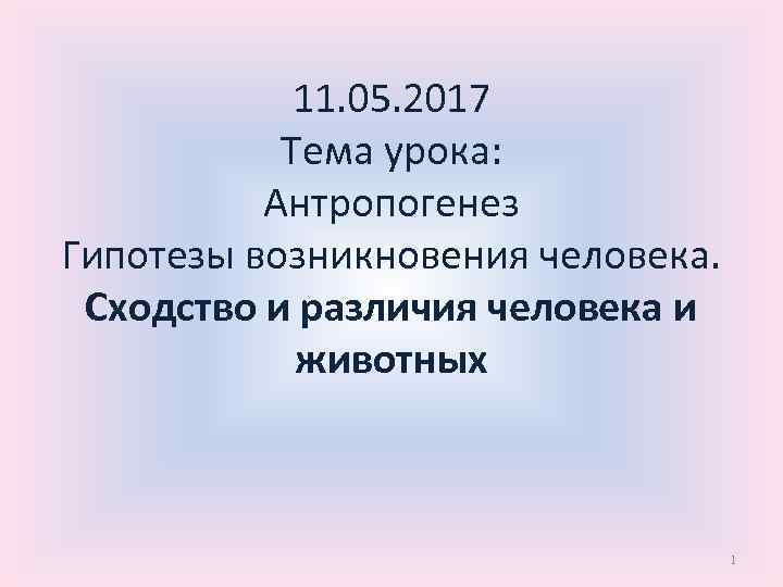 11. 05. 2017 Тема урока: Антропогенез Гипотезы возникновения человека. Сходство и различия человека и