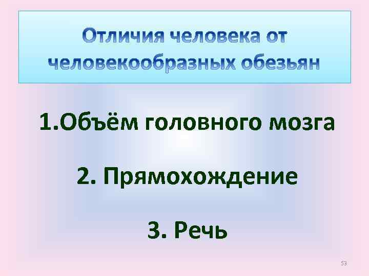 1. Объём головного мозга 2. Прямохождение 3. Речь 53 