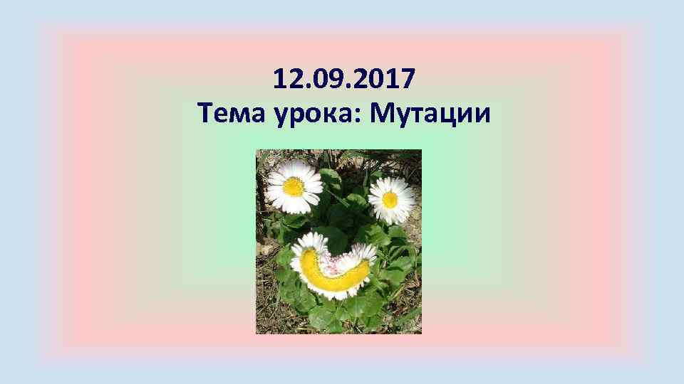 12. 09. 2017 Тема урока: Мутации 