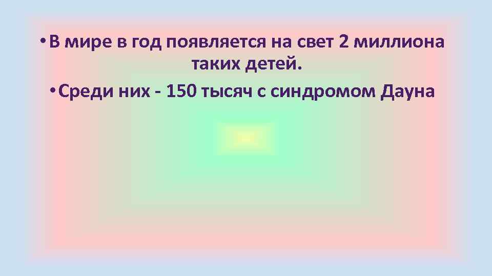  • В мире в год появляется на свет 2 миллиона таких детей. •