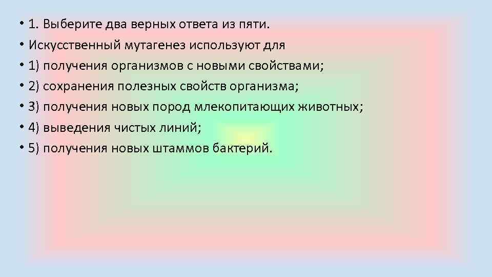  • 1. Выберите два верных ответа из пяти. • Искусственный мутагенез используют для