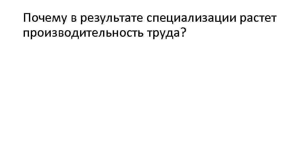 Почему в результате специализации растет производительность труда? 