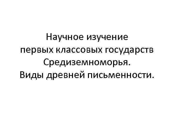 Научное изучение первых классовых государств Средиземноморья. Виды древней письменности. 