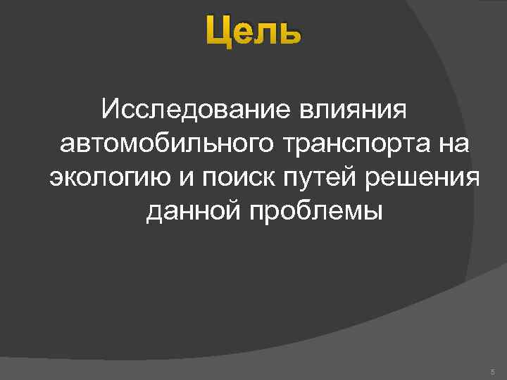 Цель Исследование влияния автомобильного транспорта на экологию и поиск путей решения данной проблемы 5