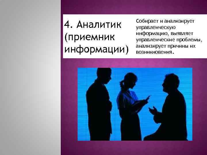 4. Аналитик (приемник информации) Собирает и анализирует управленческую информацию, выявляет управленческие проблемы, анализирует причины