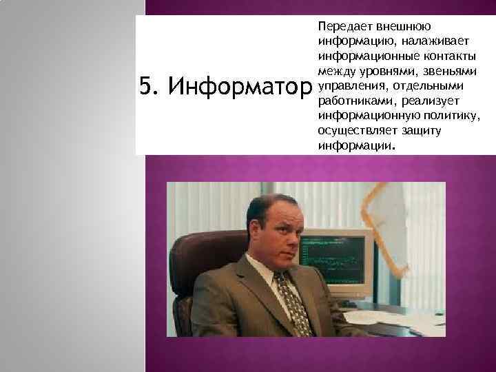 5. Информатор Передает внешнюю информацию, налаживает информационные контакты между уровнями, звеньями управления, отдельными работниками,