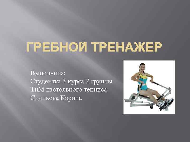 ГРЕБНОЙ ТРЕНАЖЕР Выполнила: Студентка 3 курса 2 группы Ти. М настольного тенниса Сидикова Карина