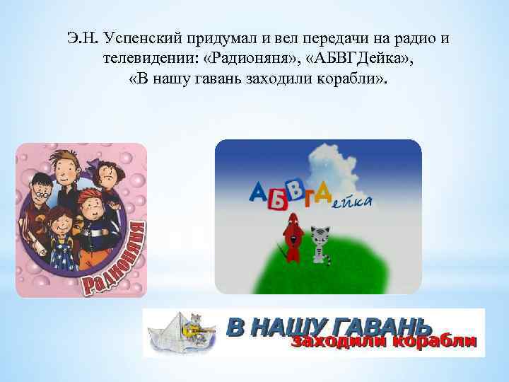 Э. Н. Успенский придумал и вел передачи на радио и телевидении: «Радионяня» , «АБВГДейка»