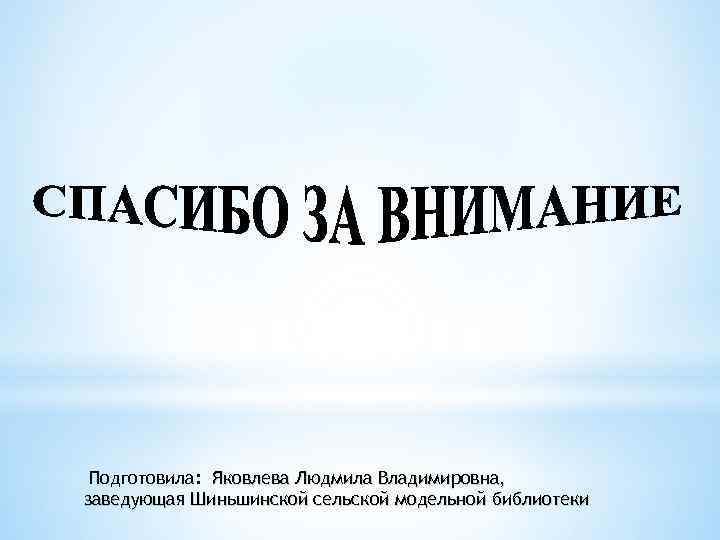 Подготовила: Яковлева Людмила Владимировна, заведующая Шиньшинской сельской модельной библиотеки 