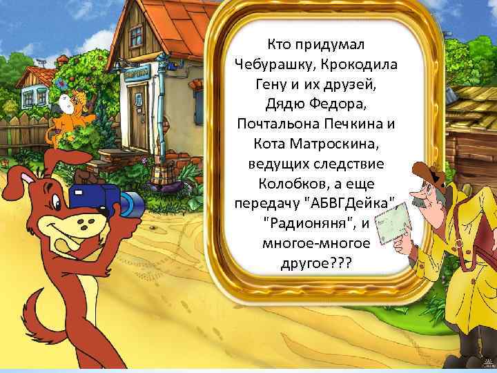 Кто придумал Чебурашку, Крокодила Гену и их друзей, Дядю Федора, Почтальона Печкина и Кота