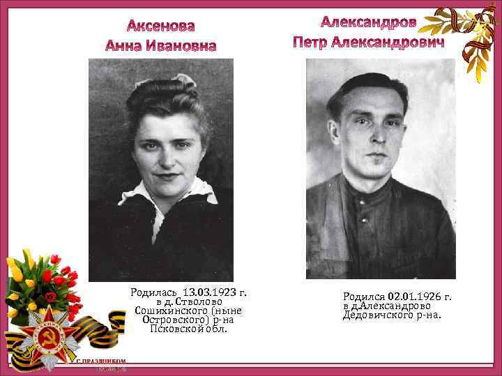 Родилась 13. 03. 1923 г. в д. Стволово Сошихинского (ныне Островского) р-на Псковской обл.