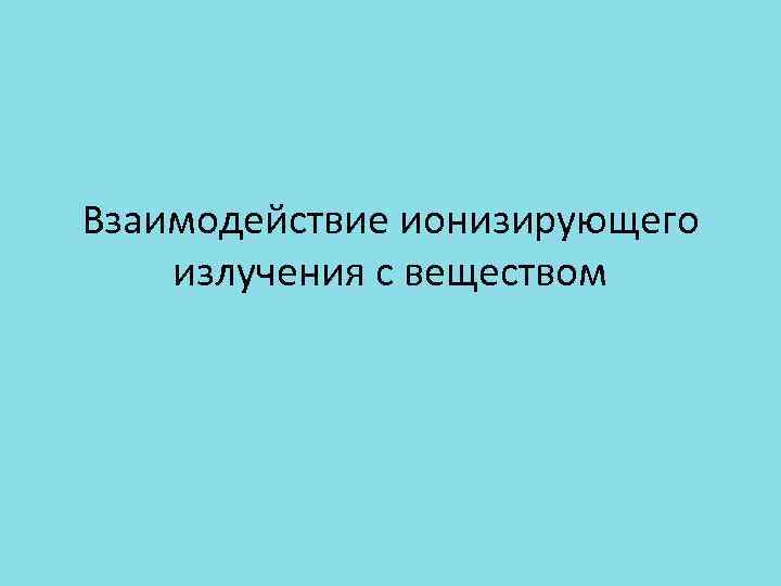 Взаимодействие ионизирующего излучения с веществом 