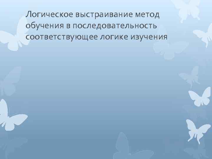 Логическое выстраивание метод обучения в последовательность соответствующее логике изучения 