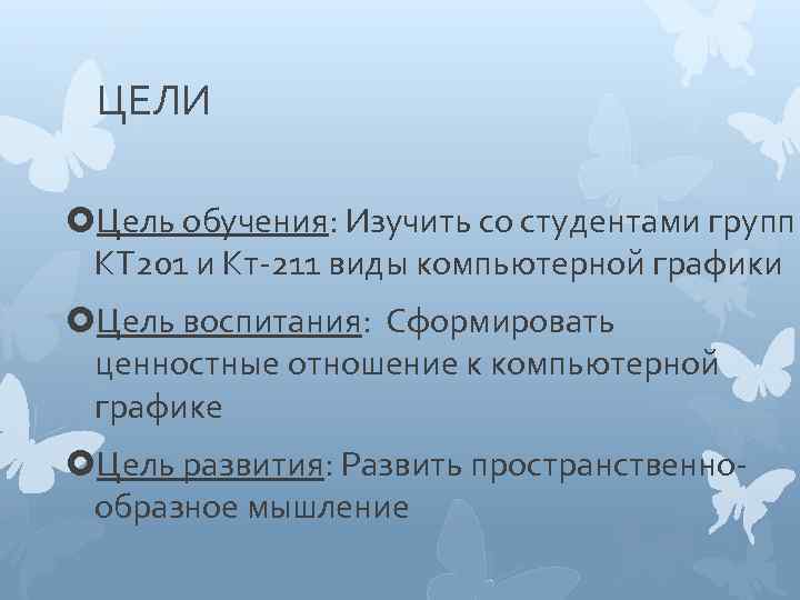 ЦЕЛИ Цель обучения: Изучить со студентами групп КТ 201 и Кт-211 виды компьютерной графики