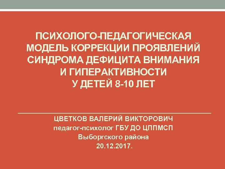 ПСИХОЛОГО-ПЕДАГОГИЧЕСКАЯ МОДЕЛЬ КОРРЕКЦИИ ПРОЯВЛЕНИЙ СИНДРОМА ДЕФИЦИТА ВНИМАНИЯ И ГИПЕРАКТИВНОСТИ У ДЕТЕЙ 8 -10 ЛЕТ