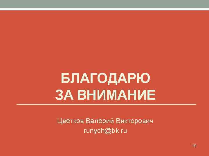 БЛАГОДАРЮ ЗА ВНИМАНИЕ Цветков Валерий Викторович runych@bk. ru 19 