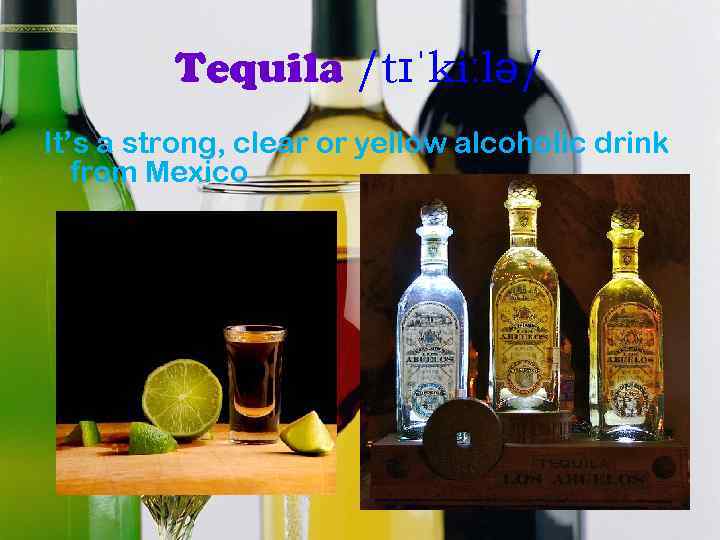 Tequila /tɪˈkiːlə/ It’s a strong, clear or yellow alcoholic drink from Mexico 