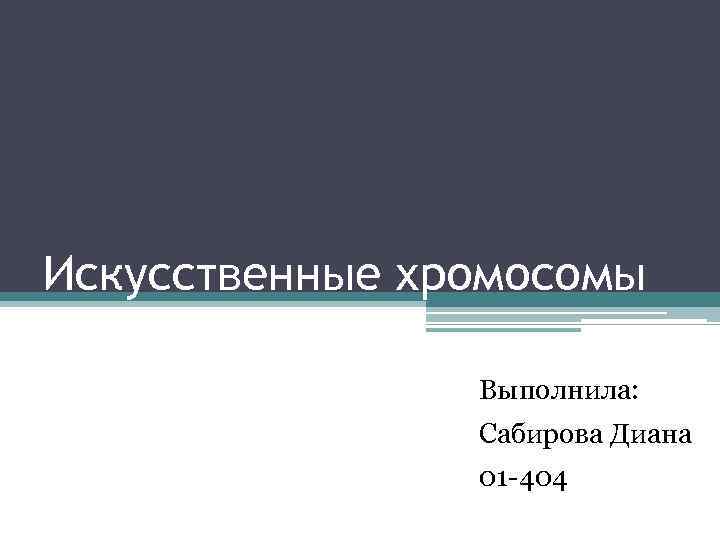 Искусственные хромосомы Выполнила: Сабирова Диана 01 -404 