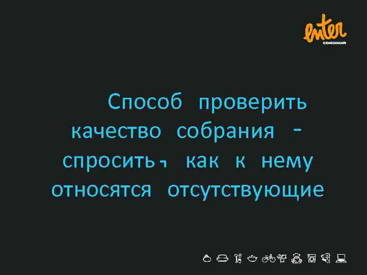 Способ проверить качество собрания – спросить, как к нему относятся отсутствующие 