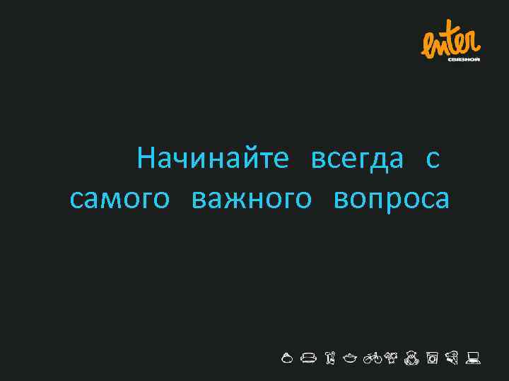 Начинайте всегда с самого важного вопроса 