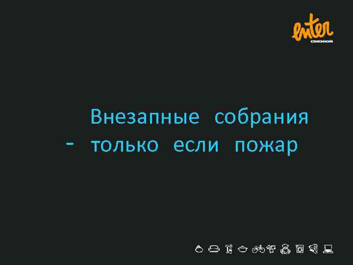 Внезапные собрания – только если пожар 