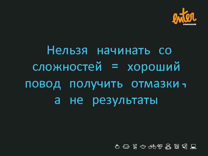 Нельзя начинать со сложностей = хороший повод получить отмазки, а не результаты 