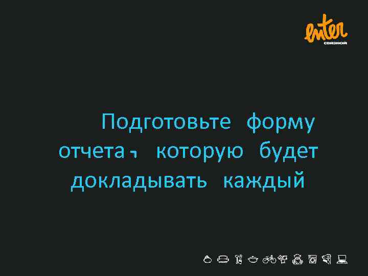 Подготовьте форму отчета, которую будет докладывать каждый 