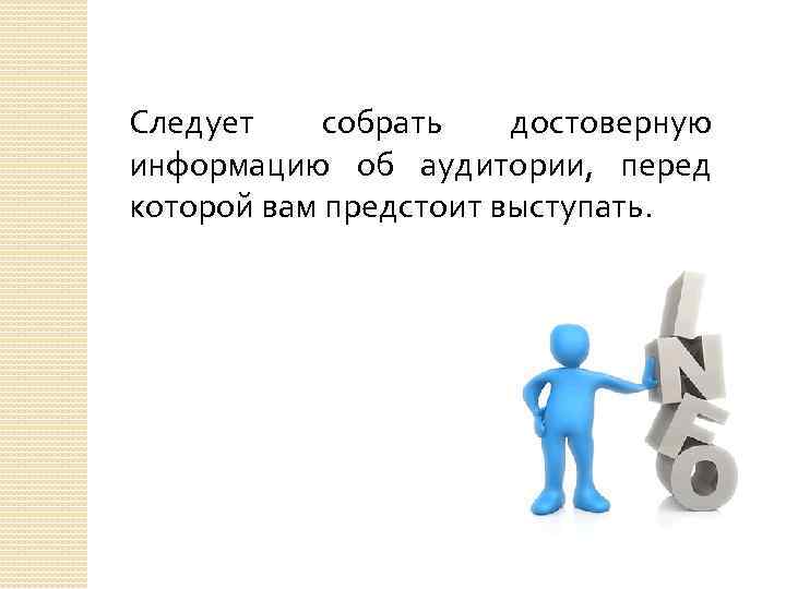 Следует собрать достоверную информацию об аудитории, перед которой вам предстоит выступать. 