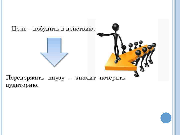 Цель – побудить к действию. Передержать паузу – значит потерять аудиторию. 