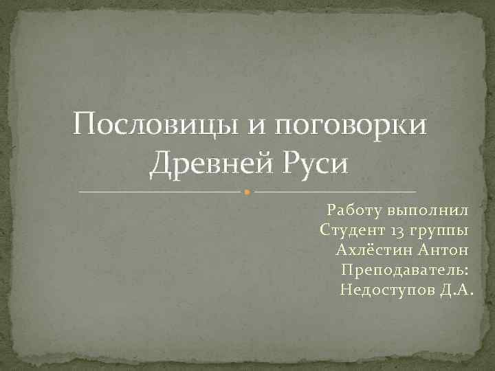 Пословицы и поговорки Древней Руси Работу выполнил Студент 13 группы Ахлёстин Антон Преподаватель: Недоступов