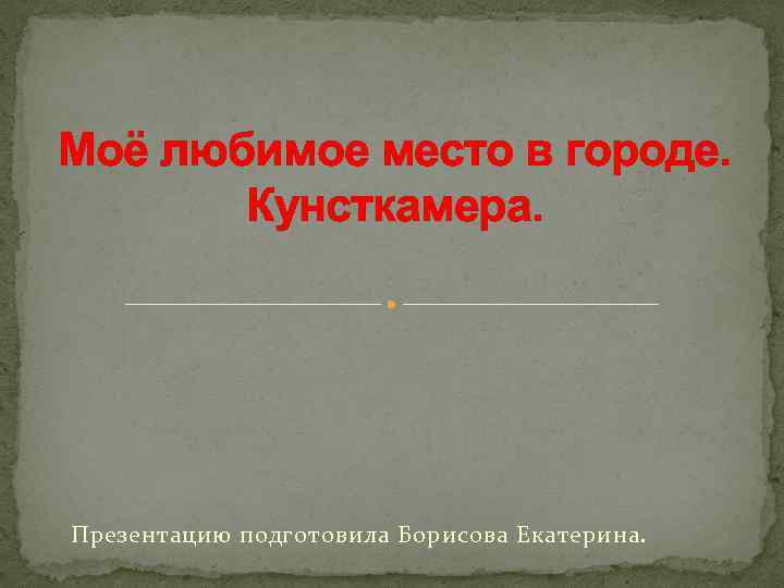 Моё любимое место в городе. Кунсткамера. Презентацию подготовила Борисова Екатерина. 