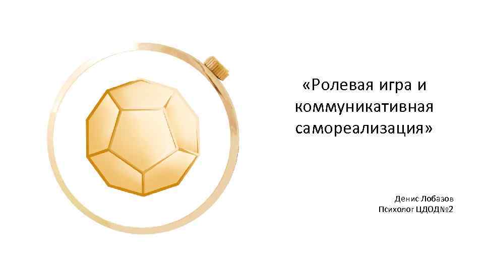  «Ролевая игра и коммуникативная самореализация» Денис Лобазов Психолог ЦДОД№ 2 