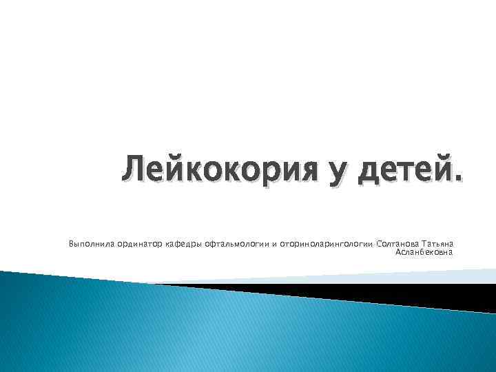 Лейкокория у детей. Выполнила ординатор кафедры офтальмологии и оториноларингологии Солтанова Татьяна Асланбековна 
