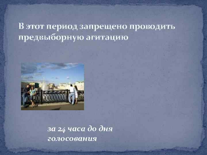 В этот период запрещено проводить предвыборную агитацию за 24 часа до дня голосования 