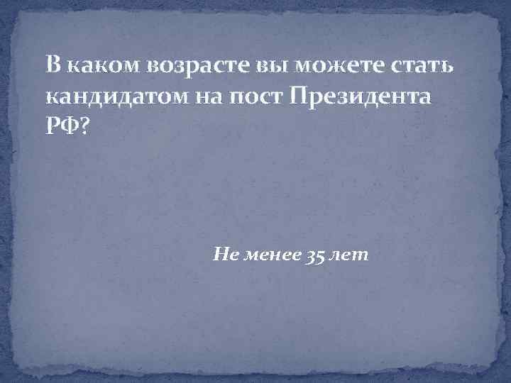 В каком возрасте вы можете стать кандидатом на пост Президента РФ? Не менее 35