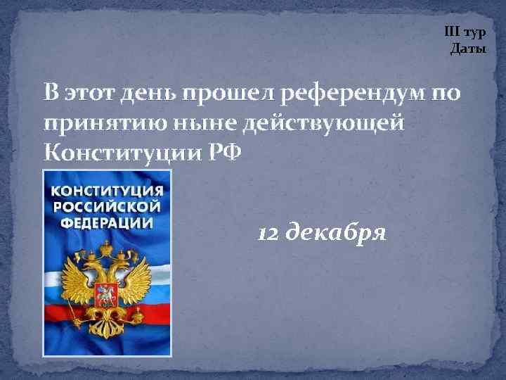 III тур Даты В этот день прошел референдум по принятию ныне действующей Конституции РФ