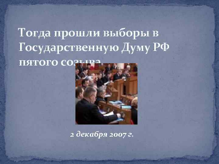 Тогда прошли выборы в Государственную Думу РФ пятого созыва 2 декабря 2007 г. 