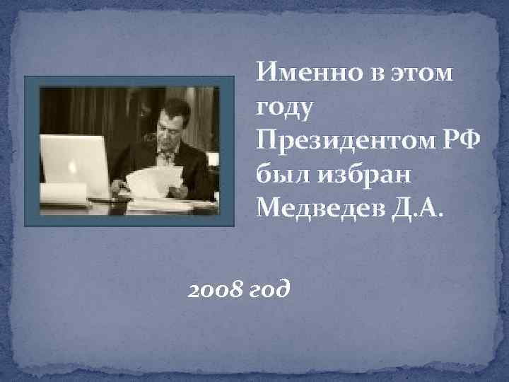 Именно в этом году Президентом РФ был избран Медведев Д. А. 2008 год 