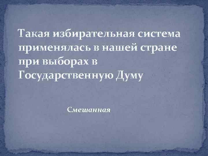 Такая избирательная система применялась в нашей стране при выборах в Государственную Думу Смешанная 