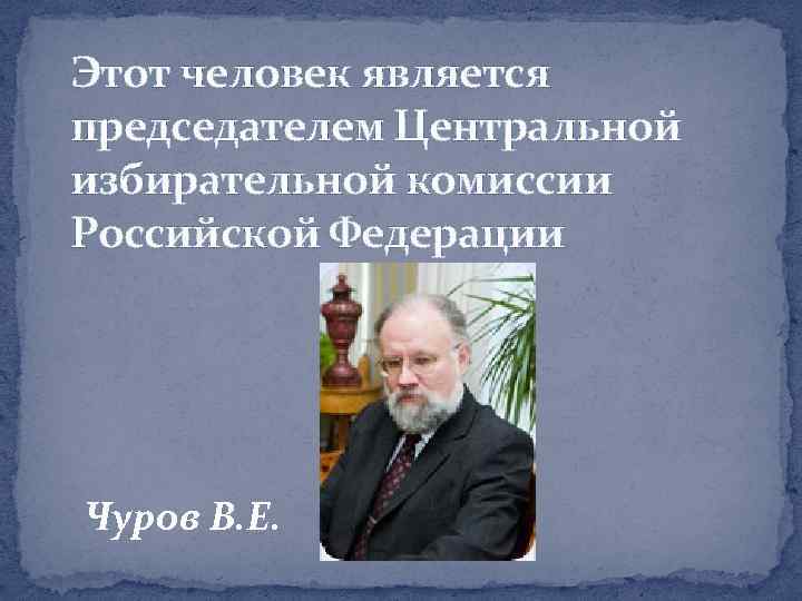 Этот человек является председателем Центральной избирательной комиссии Российской Федерации Чуров В. Е. 